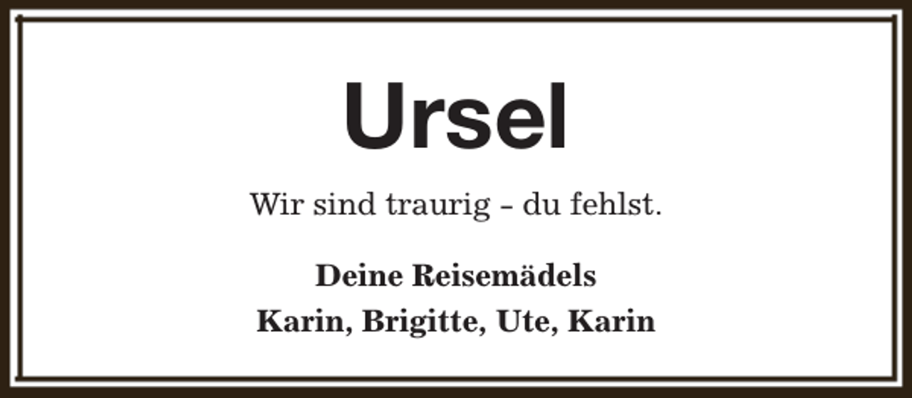 <p>Ursel<br />Wir sind traurig - du fehlst.<br />Deine Reisemädels<br />Karin, Brigitte, Ute, Karin</p>