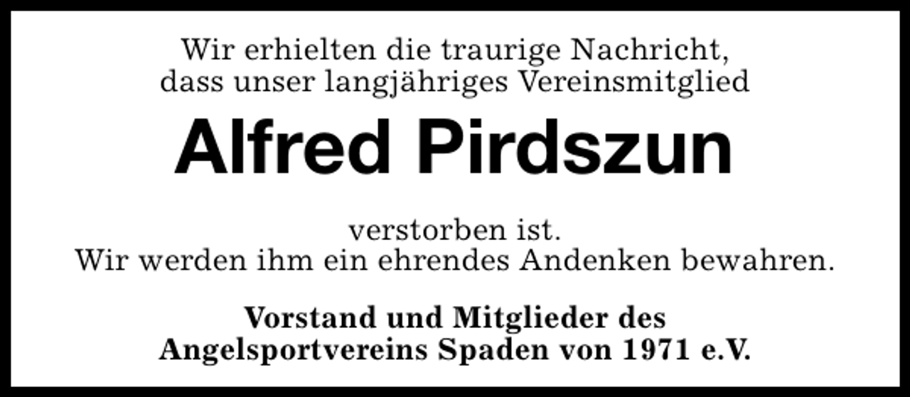 <p>Wir erhielten die traurige Nachricht,<br />dass unser langjähriges Vereinsmitglied</p><p>Alfred Pirdszun</p><p>verstorben ist.<br />Wir werden ihm ein ehrendes Andenken bewahren.<br />Vorstand und Mitglieder des<br />Angelsportvereins Spaden von 1971 e.V.</p>