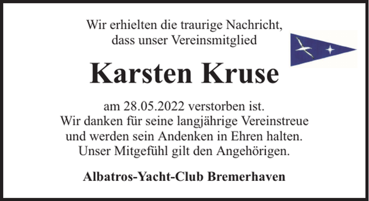 <p>Wir erhielten die traurige Nachricht,<br />dass unser Vereinsmitglied</p><p>Karsten Kruse<br />am 28.05.2022 verstorben ist.<br />Wir danken für seine langjährige Vereinstreue<br />und werden sein Andenken in Ehren halten.<br />Unser Mitgefühl gilt den Angehörigen.<br />Albatros-Yacht-Club Bremerhaven</p>