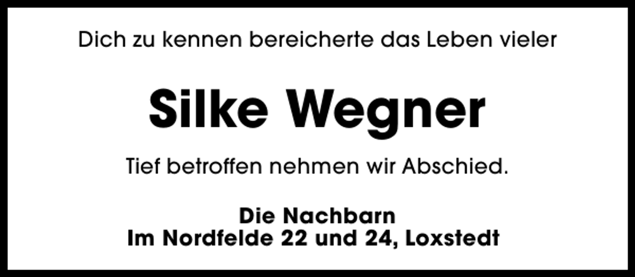<p>Dich zu kennen bereicherte das Leben vieler</p><p>Silke Wegner<br />Tief betroffen nehmen wir Abschied.<br />Die Nachbarn<br />Im Nordfelde 22 und 24, Loxstedt</p>