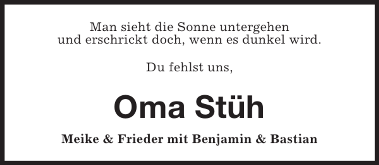 <p>Man sieht die Sonne untergehen<br />und erschrickt doch, wenn es dunkel wird.<br />Du fehlst uns,</p><p>Oma Stüh<br />Meike &amp; Frieder mit Benjamin &amp; Bastian</p>