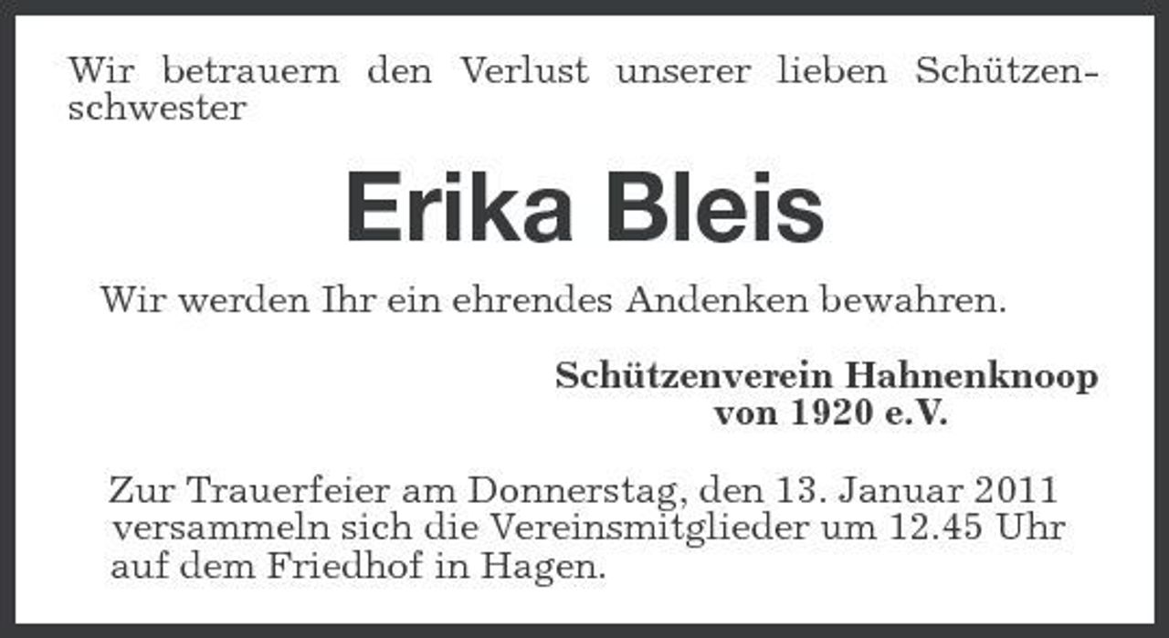 <p>Wir betrauern den Verlust unserer lieben Schützenschwester<br />Erika Bleis<br />Wir werden Ihr ein ehrendes Andenken bewahren.<br />Schützenverein Hahnenknoop<br />von 1920 e.V.<br />Zur Trauerfeier am Donnerstag, den 13. Januar 2011 versammeln sich die Vereinsmitglieder um 12.45 Uhr auf dem Friedhof in Hagen.</p>