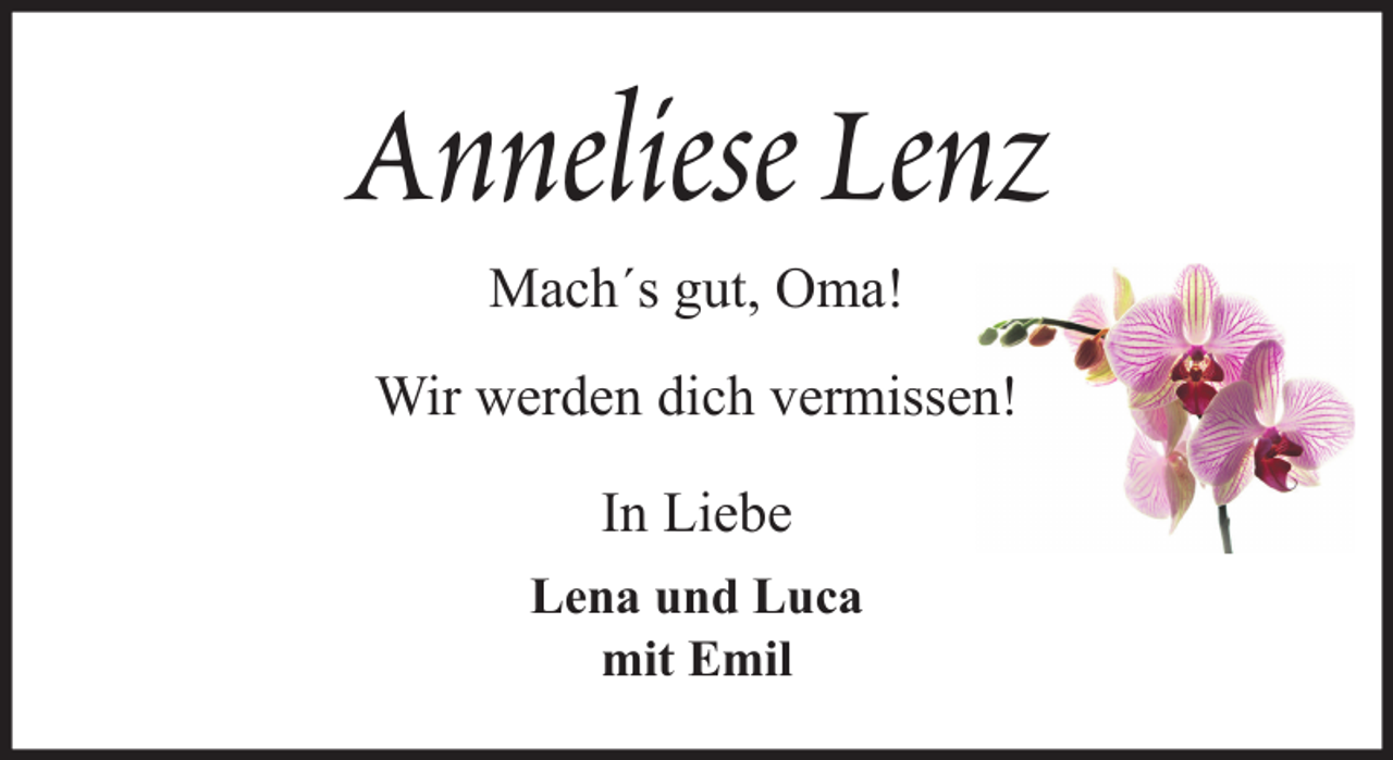 <p>Anneliese Lenz<br />Mach´s gut, Oma!<br />Wir werden dich vermissen!<br />In Liebe<br />Lena und Luca<br />mit Emil</p>