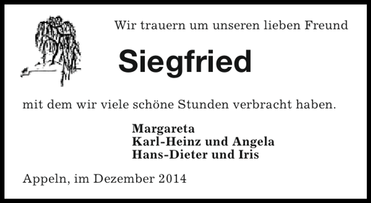 <p>Wir trauern um unseren lieben Freund</p><p>Siegfried<br />mit dem wir viele schöne Stunden verbracht haben.<br />Margareta<br />Karl-Heinz und Angela<br />Hans-Dieter und Iris<br />Appeln, im Dezember 2014</p>