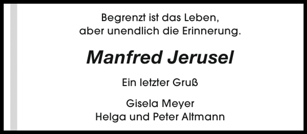 <p>Begrenzt ist das Leben,<br />aber unendlich die Erinnerung.</p><p>Manfred Jerusel<br />Ein letzter Gruß<br />Gisela Meyer<br />Helga und Peter Altmann</p>