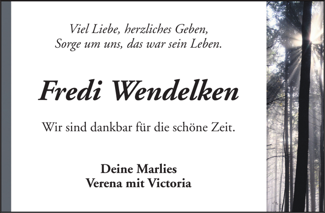 <p>Viel Liebe, herzliches Geben,<br />Sorge um uns, das war sein Leben.</p><p>Fredi Wendelken<br />Wir sind dankbar für die schöne Zeit.<br />Deine Marlies<br />Verena mit Victoria</p>
