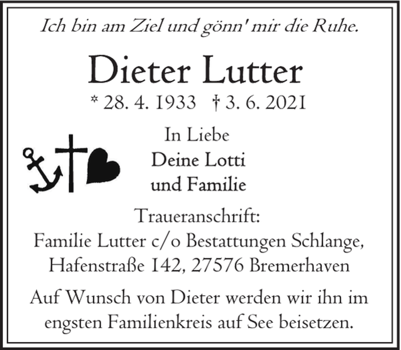 <p>Ich bin am Ziel und gönn' mir die Ruhe.<br />* 28. 4. 1933 † 3. 6. 2021<br />In Liebe<br />Traueranschrift:<br />Familie Lutter c/o Bestattungen Schlange,<br />Hafenstraße 142, 27576 Bremerhaven<br />Auf Wunsch von Dieter werden wir ihn im<br />engsten Familienkreis auf See beisetzen.</p>