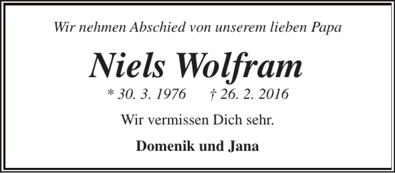 <p>Wir nehmen Abschied von unserem lieben Papa</p><p>Niels Wolfram<br />* 30. 3. 1976</p><p>† 26. 2. 2016</p><p>Wir vermissen Dich sehr.<br />Domenik und Jana</p>