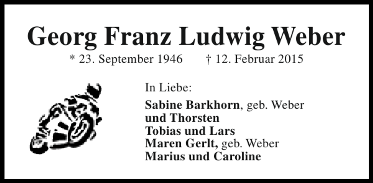 <p>Georg Franz Ludwig Weber<br />* 23. September 1946</p><p>† 12. Februar 2015</p><p>In Liebe:<br />Sabine Barkhorn, geb. Weber<br />und Thorsten<br />Tobias und Lars<br />Maren Gerlt, geb. Weber<br />Marius und Caroline</p>