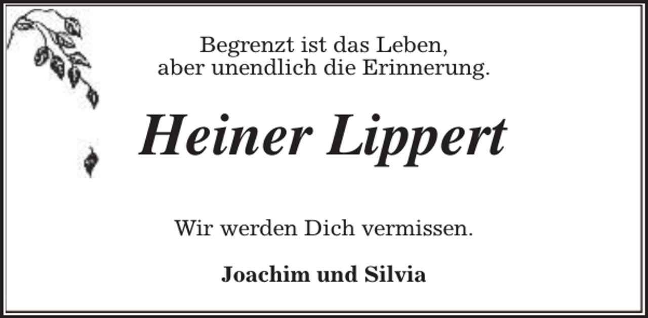 <p>Begrenzt ist das Leben,<br />aber unendlich die Erinnerung.</p><p>Heiner Lippert<br />Wir werden Dich vermissen.<br />Joachim und Silvia</p>