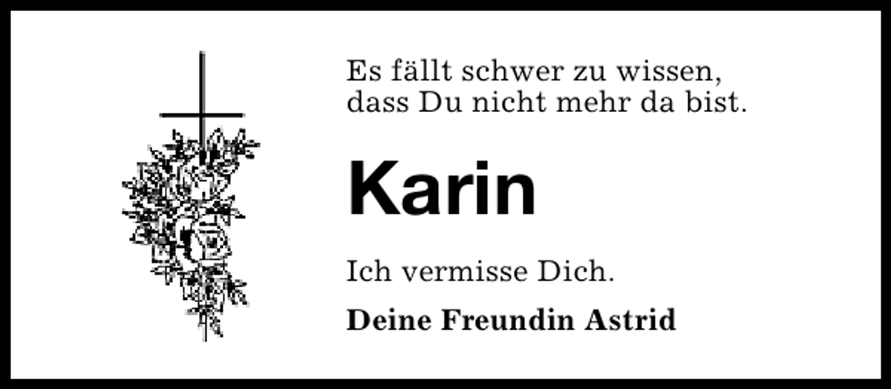 <p>Es fällt schwer zu wissen,<br />dass Du nicht mehr da bist.</p><p>Karin<br />Ich vermisse Dich.<br />Deine Freundin Astrid</p>