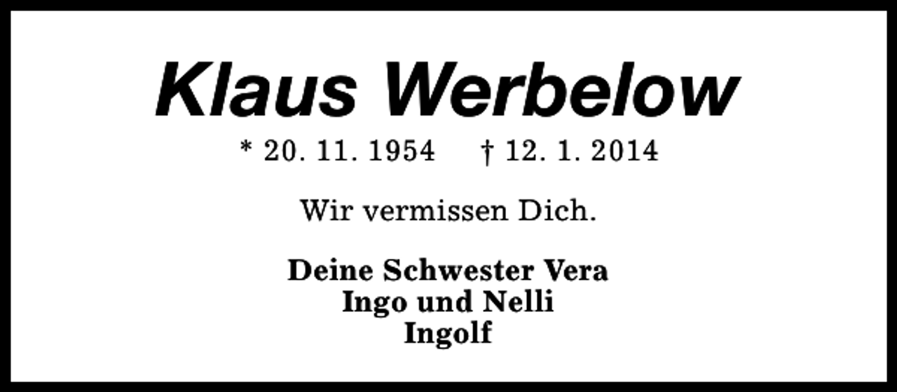 <p>Klaus Werbelow<br />* 20. 11. 1954</p><p>† 12. 1. 2014</p><p>Wir vermissen Dich.<br />Deine Schwester Vera<br />Ingo und Nelli<br />Ingolf</p>