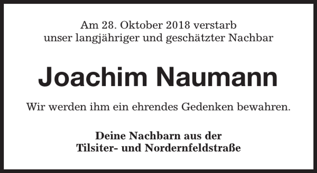<p>Am 28. Oktober 2018 verstarb<br />unser langjähriger und geschätzter Nachbar</p><p>Joachim Naumann<br />Wir werden ihm ein ehrendes Gedenken bewahren.<br />Deine Nachbarn aus der<br />Tilsiter- und Nordernfeldstraße</p>