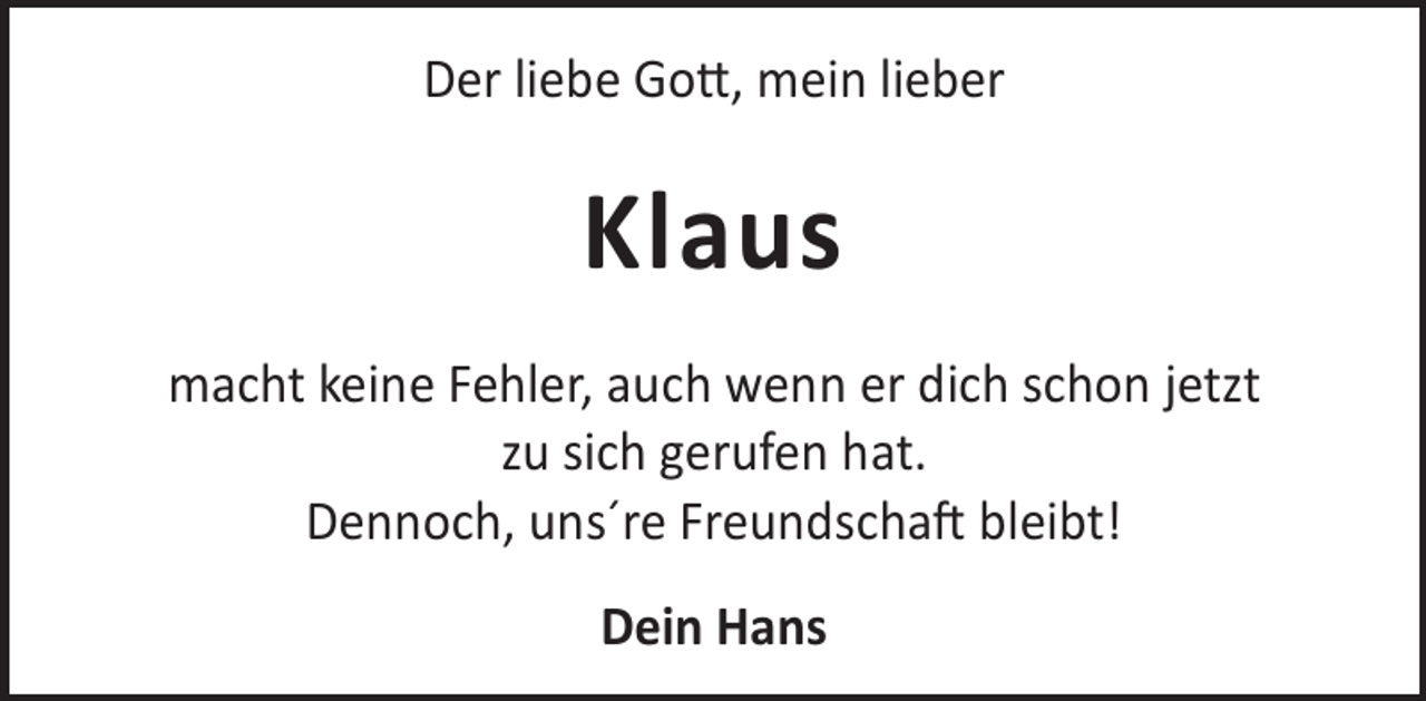 <p>Der liebe Go©, mein lieber</p><p>Klaus<br />macht keine Fehler, auch wenn er dich schon jetzt<br />zu sich gerufen hat.<br />Dennoch, uns´re FreundschaL bleibt!<br />Dein Hans</p>