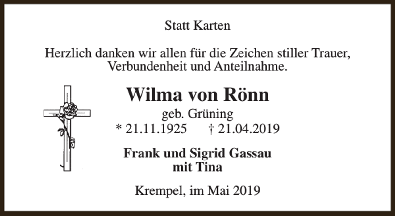 <p>Statt Karten<br />Herzlich danken wir allen für die Zeichen stiller Trauer,<br />Verbundenheit und Anteilnahme.</p><p>Wilma von Rönn</p><p>geb. Grüning<br />* 21.11.1925<br />† 21.04.2019<br />Frank und Sigrid Gassau<br />mit Tina<br />Krempel, im Mai 2019</p>