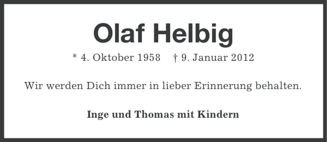 <p>Olaf Helbig<br />* 4. Oktober 1958</p><p>† 9. Januar 2012</p><p>Wir werden Dich immer in lieber Erinnerung behalten.<br />Inge und Thomas mit Kindern</p>