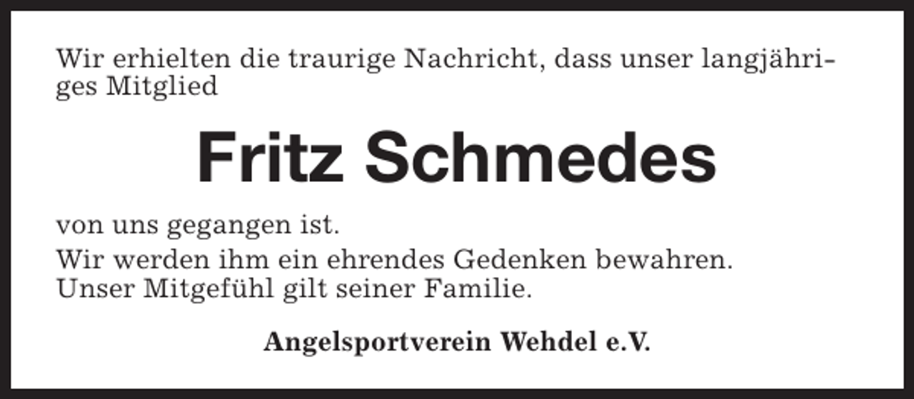 <p>Wir erhielten die traurige Nachricht, dass unser langjähriges Mitglied</p><p>Fritz Schmedes<br />von uns gegangen ist.<br />Wir werden ihm ein ehrendes Gedenken bewahren.<br />Unser Mitgefühl gilt seiner Familie.<br />Angelsportverein Wehdel e.V.</p>