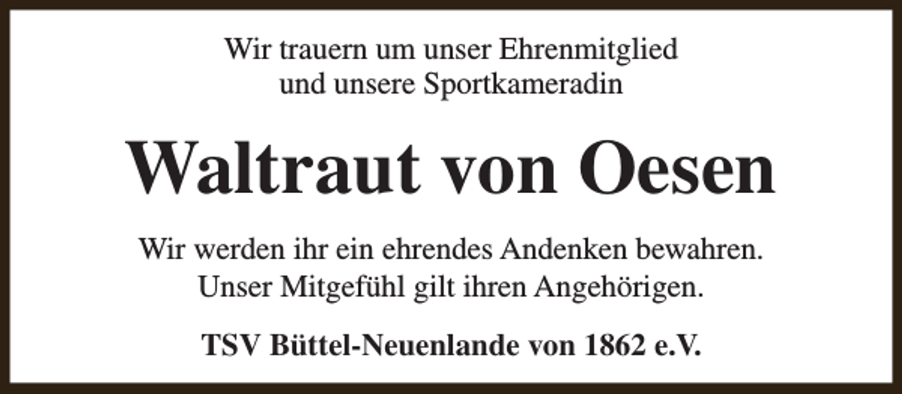 <p>Wir trauern um unser Ehrenmitglied<br />und unsere Sportkameradin</p><p>Waltraut von Oesen<br />Wir werden ihr ein ehrendes Andenken bewahren.<br />Unser Mitgefühl gilt ihren Angehörigen.<br />TSV Büttel-Neuenlande von 1862 e.V.</p>