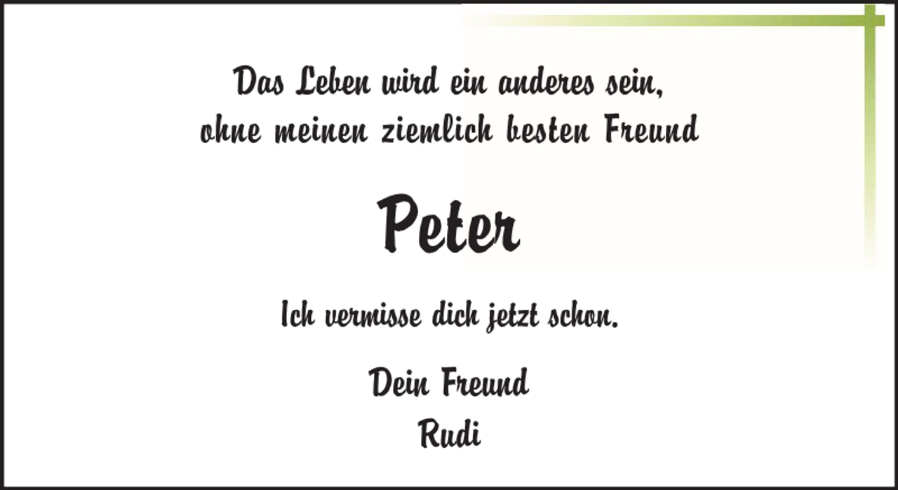 <p>Das Leben wird ein anderes sein,<br />ohne meinen ziemlich besten Freund</p><p>Peter<br />Ich vermisse dich jetzt schon.</p><p>Dein Freund<br />Rudi</p>