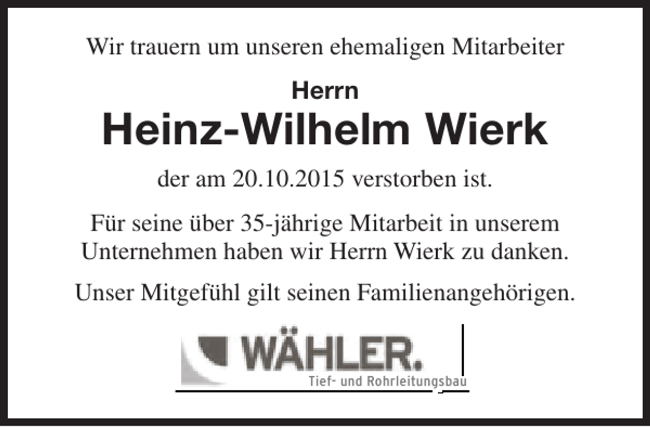 <p>Wir trauern um unseren ehemaligen Mitarbeiter<br />Herrn</p><p>Heinz-Wilhelm Wierk<br />der am 20.10.2015 verstorben ist.<br />Für seine über 35-jährige Mitarbeit in unserem<br />Unternehmen haben wir Herrn Wierk zu danken.<br />Unser Mitgefühl gilt seinen Familienangehörigen.<br />Tief- und Rohrleitungsbau</p>