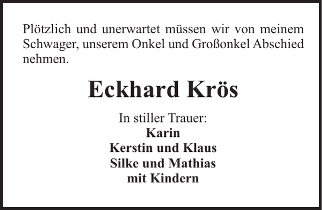 <p>Plötzlich und unerwartet müssen wir von meinem<br />Schwager, unserem Onkel und Großonkel Abschied<br />nehmen.</p><p>Eckhard Krös<br />In stiller Trauer:<br />Karin<br />Kerstin und Klaus<br />Silke und Mathias<br />mit Kindern</p>