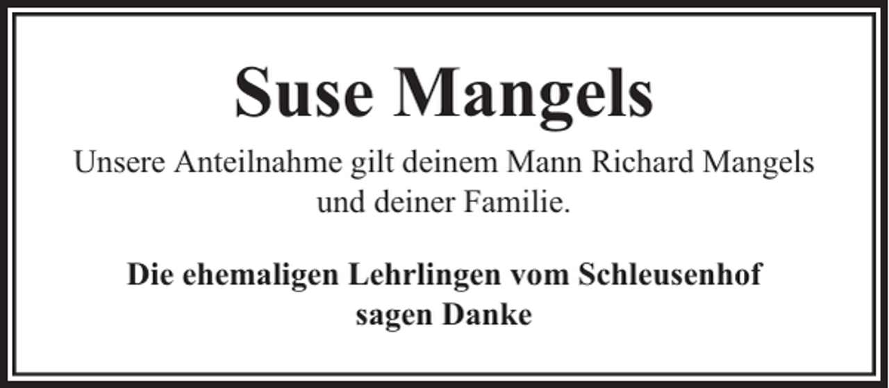 <p>Suse Mangels</p><p>Unsere Anteilnahme gilt deinem Mann Richard Mangels<br />und deiner Familie.<br />Die ehemaligen Lehrlingen vom Schleusenhof<br />sagen Danke</p>