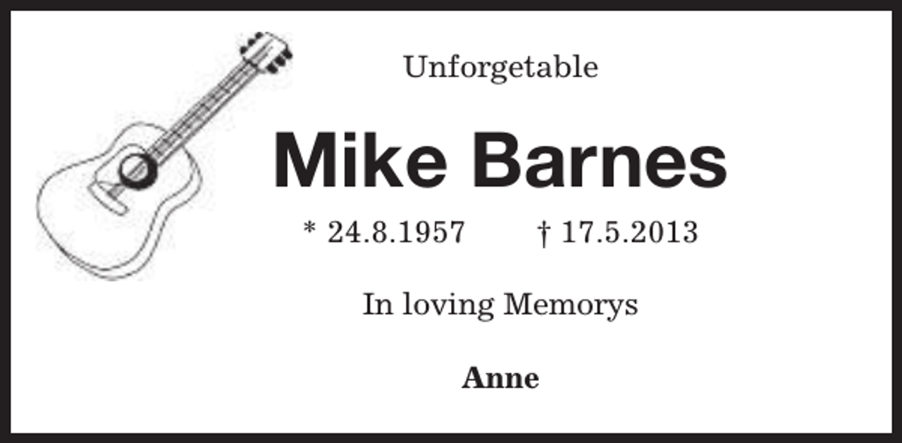 <p>Unforgetable</p><p>Mike Barnes<br />* 24.8.1957</p><p>† 17.5.2013</p><p>In loving Memorys<br />Anne</p>