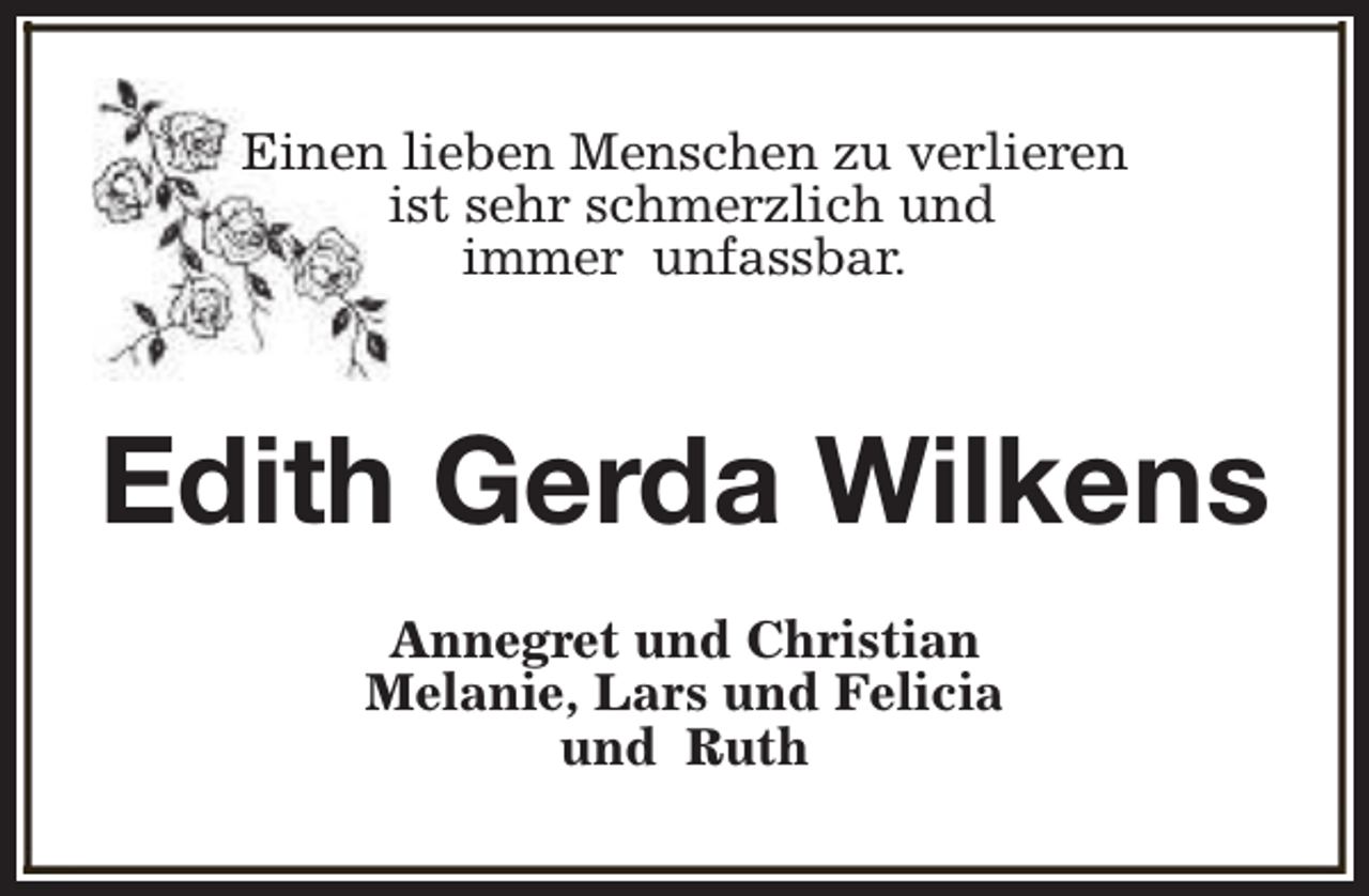 <p>Einen lieben Menschen zu verlieren<br />ist sehr schmerzlich und<br />immer unfassbar.</p><p>Edith Gerda Wilkens<br />Annegret und Christian<br />Melanie, Lars und Felicia<br />und Ruth</p>