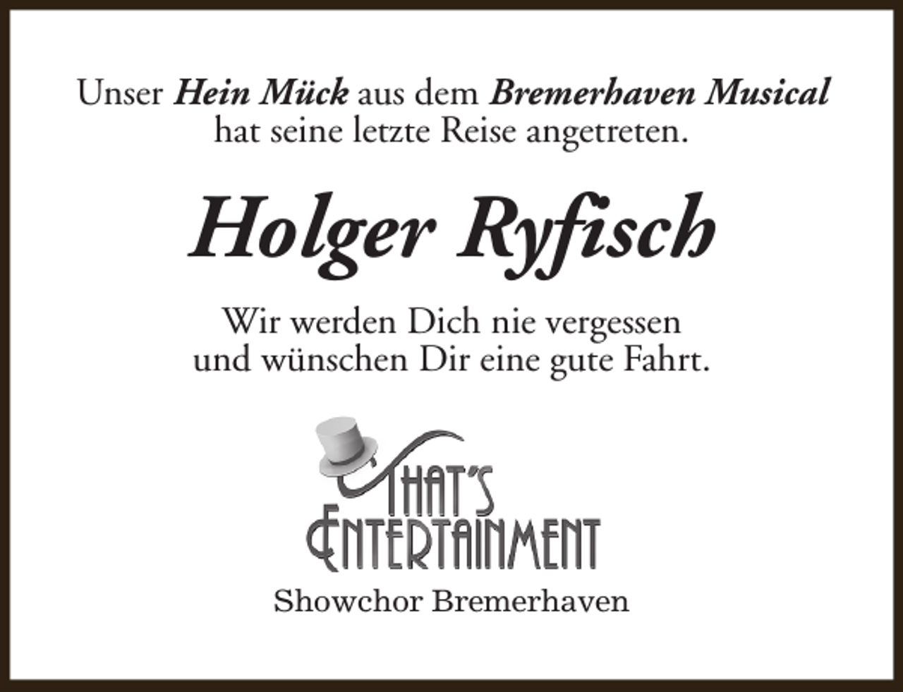 <p>Unser Hein Mück aus dem Bremerhaven Musical<br />hat seine letzte Reise angetreten.</p><p>Holger Ryfisch<br />Wir werden Dich nie vergessen<br />und wünschen Dir eine gute Fahrt.</p><p>Showchor Bremerhaven</p>