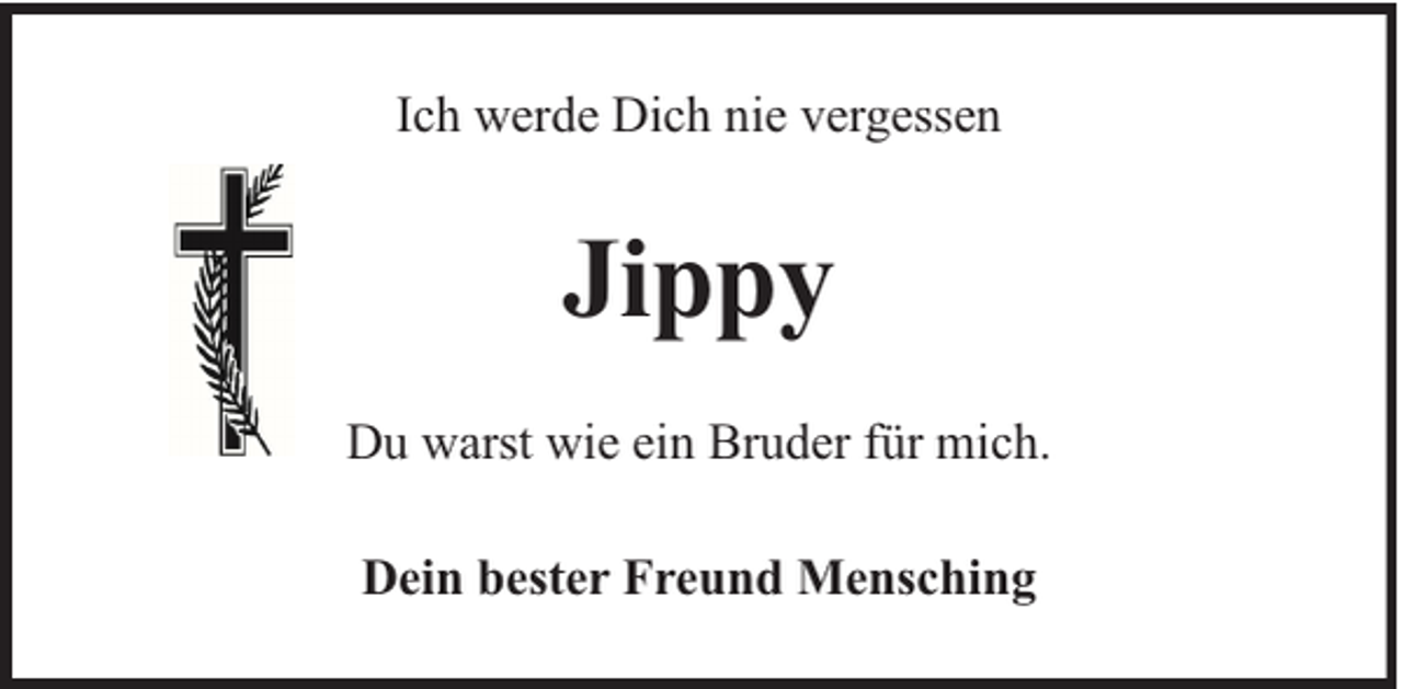 <p>Ich werde Dich nie vergessen</p><p>Jippy<br />Du warst wie ein Bruder für mich.<br />Dein bester Freund Mensching</p>