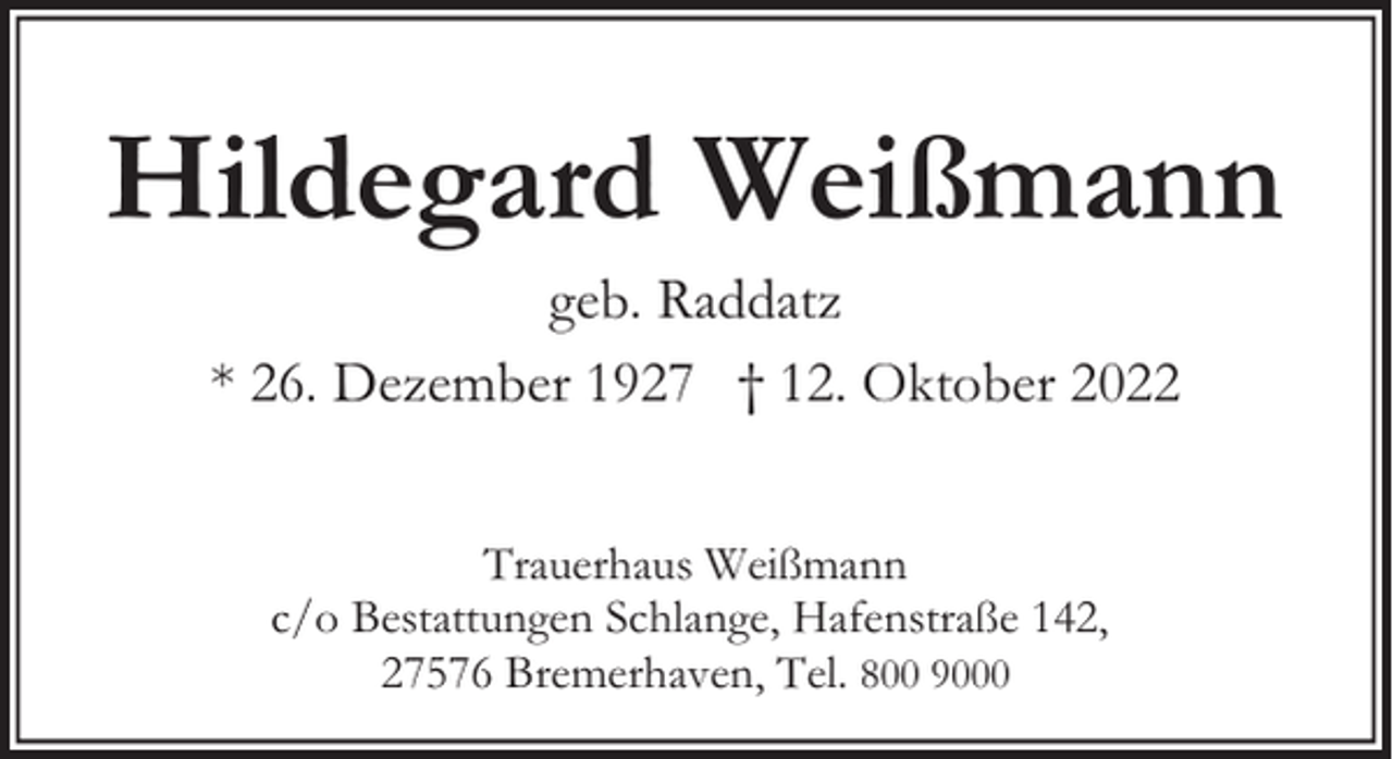 <p>Hildegard Weißmann<br />geb. Raddatz<br />* 26. Dezember 1927 † 12. Oktober 2022<br />Trauerhaus Weißmann<br />c/o Bestattungen Schlange, Hafenstraße 142,<br />27576 Bremerhaven, Tel. 800 9000</p>