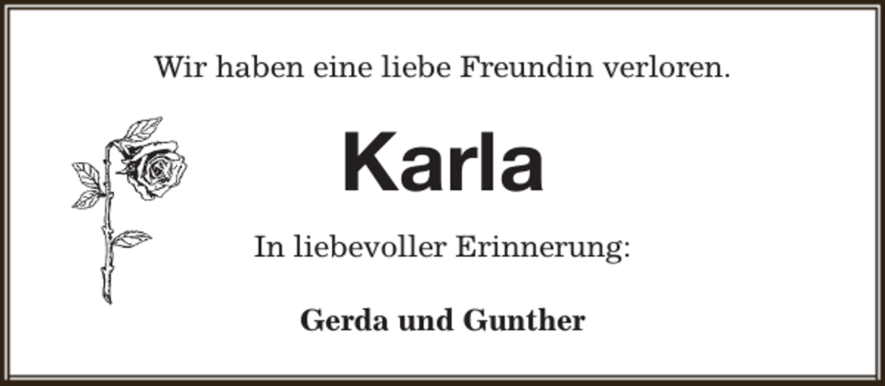 <p>Wir haben eine liebe Freundin verloren.</p><p>Karla<br />In liebevoller Erinnerung:<br />Gerda und Gunther</p>