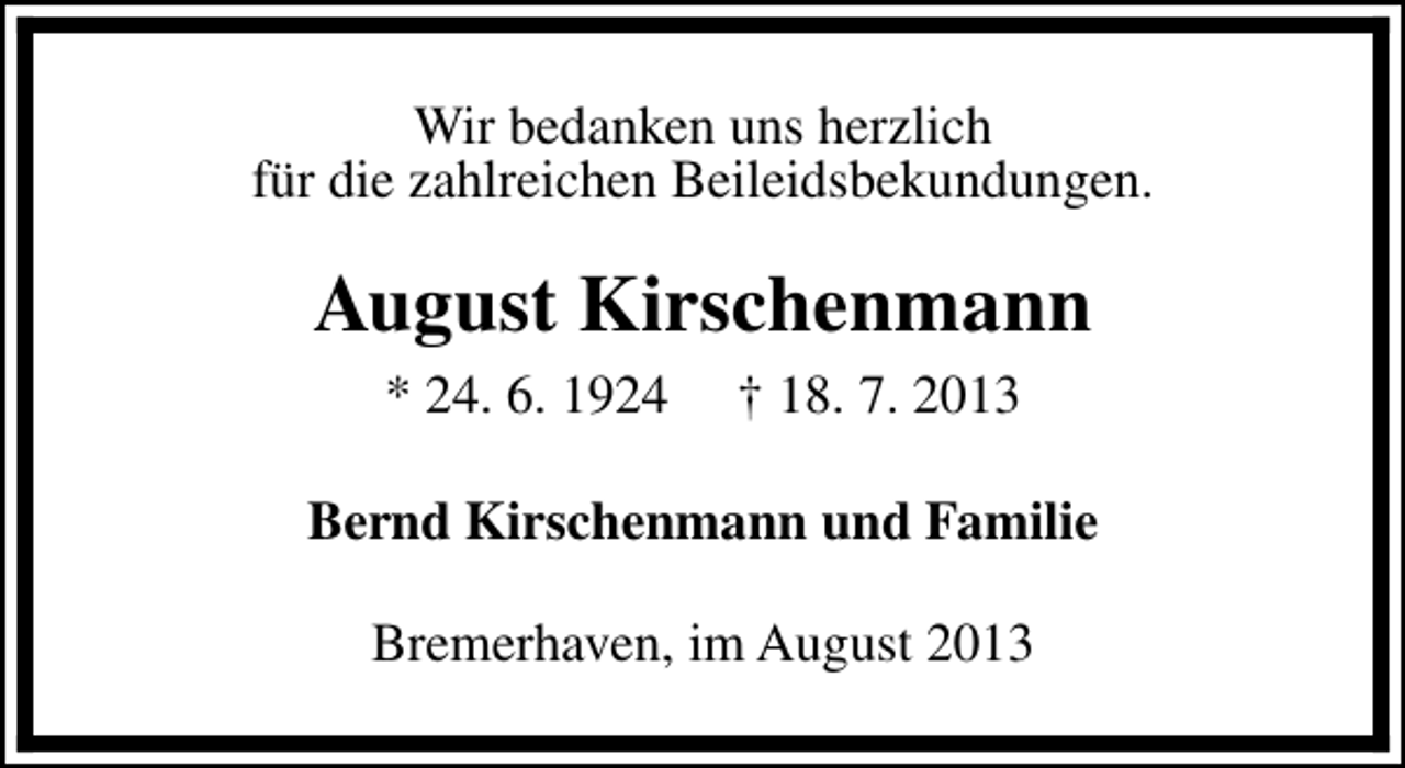 <p>Wir bedanken uns herzlich<br />für die zahlreichen Beileidsbekundungen.</p><p>August Kirschenmann<br />* 24. 6. 1924</p><p>† 18. 7. 2013</p><p>Bernd Kirschenmann und Familie<br />Bremerhaven, im August 2013</p>
