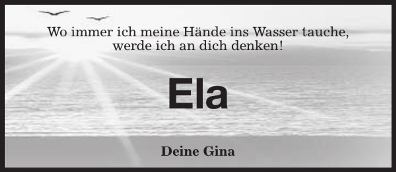 <p>Wo immer ich meine Hände ins Wasser tauche,<br />werde ich an dich denken!</p><p>Ela<br />Deine Gina</p>