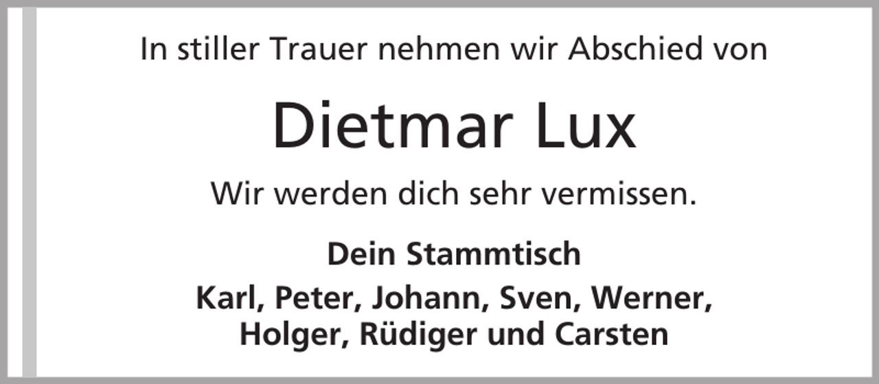 <p>In stiller Trauer nehmen wir Abschied von</p><p>Dietmar Lux<br />Wir werden dich sehr vermissen.<br />Dein Stammtisch<br />Karl, Peter, Johann, Sven, Werner,<br />Holger, Rüdiger und Carsten</p>