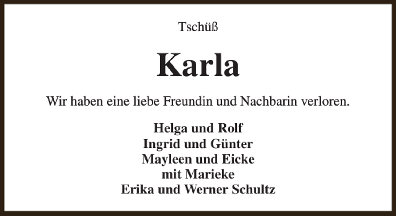 <p>Tschüß</p><p>Karla<br />Wir haben eine liebe Freundin und Nachbarin verloren.<br />Helga und Rolf<br />Ingrid und Günter<br />Mayleen und Eicke<br />mit Marieke<br />Erika und Werner Schultz</p>