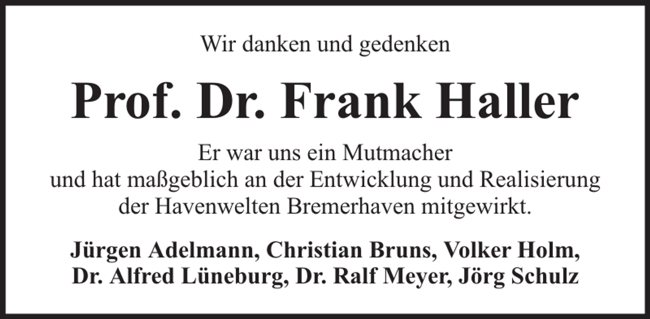<p>Wir danken und gedenken</p><p>Prof. Dr. Frank Haller<br />Er war uns ein Mutmacher<br />und hat maßgeblich an der Entwicklung und Realisierung<br />der Havenwelten Bremerhaven mitgewirkt.<br />Jürgen Adelmann, Christian Bruns, Volker Holm,<br />Dr. Alfred Lüneburg, Dr. Ralf Meyer, Jörg Schulz</p>