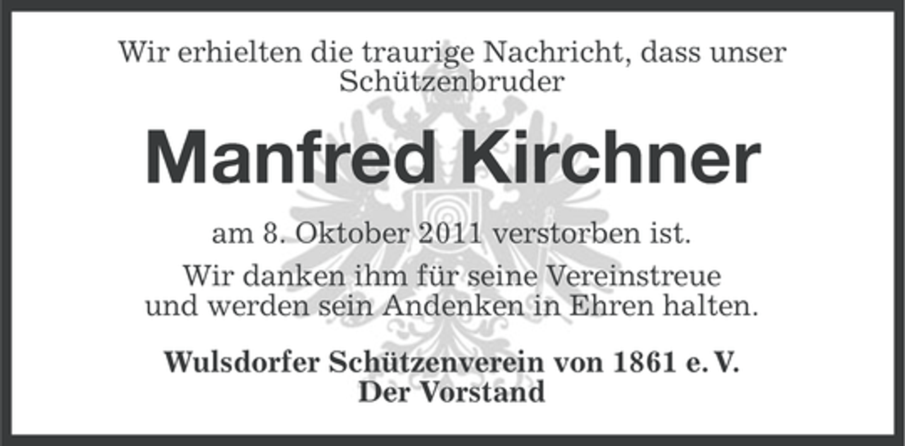 <p>Wir erhielten die traurige Nachricht, dass unser<br />Schützenbruder</p><p>Manfred Kirchner<br />am 8. Oktober 2011 verstorben ist.<br />Wir danken ihm für seine Vereinstreue<br />und werden sein Andenken in Ehren halten.<br />Wulsdorfer Schützenverein von 1861 e. V.<br />Der Vorstand</p>