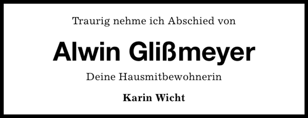 <p>Traurig nehme ich Abschied von</p><p>Alwin Glißmeyer<br />Deine Hausmitbewohnerin<br />Karin Wicht</p>