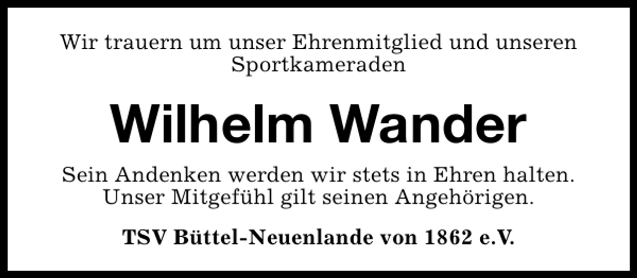<p>Wir trauern um unser Ehrenmitglied und unseren<br />Sportkameraden</p><p>Wilhelm Wander</p><p>Sein Andenken werden wir stets in Ehren halten.<br />Unser Mitgefühl gilt seinen Angehörigen.<br />TSV Büttel-Neuenlande von 1862 e.V.</p>