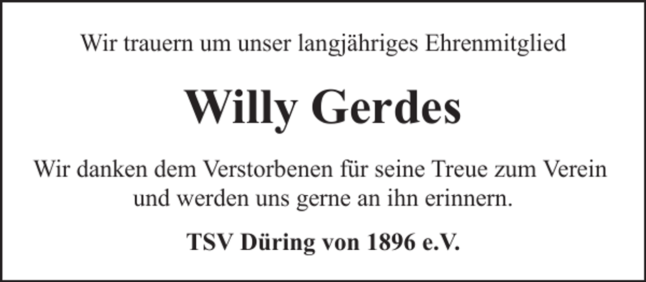 <p>Wir trauern um unser langjähriges Ehrenmitglied</p><p>Willy Gerdes<br />Wir danken dem Verstorbenen für seine Treue zum Verein<br />und werden uns gerne an ihn erinnern.<br />TSV Düring von 1896 e.V.</p>