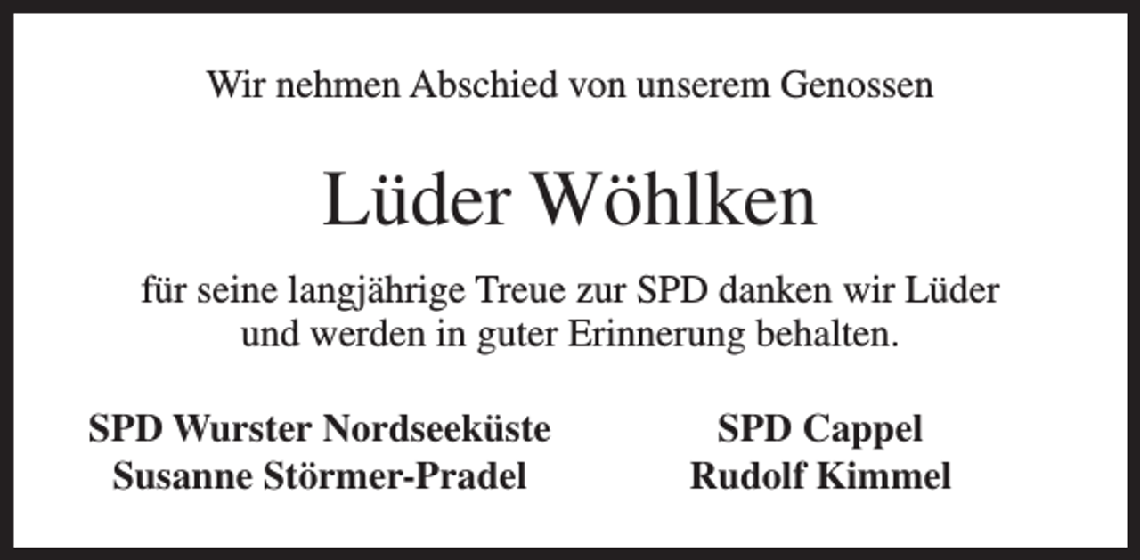 <p>Wir nehmen Abschied von unserem Genossen</p><p>Lüder Wöhlken<br />für seine langjährige Treue zur SPD danken wir Lüder<br />und werden in guter Erinnerung behalten.<br />SPD Wurster Nordseeküste<br />Susanne Störmer-Pradel</p><p>SPD Cappel<br />Rudolf Kimmel</p>