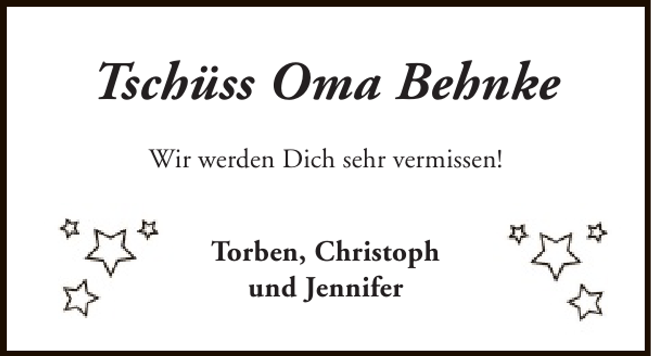 <p>Tschüss Oma Behnke<br />Wir werden Dich sehr vermissen!</p><p>Torben, Christoph<br />und Jennifer</p>