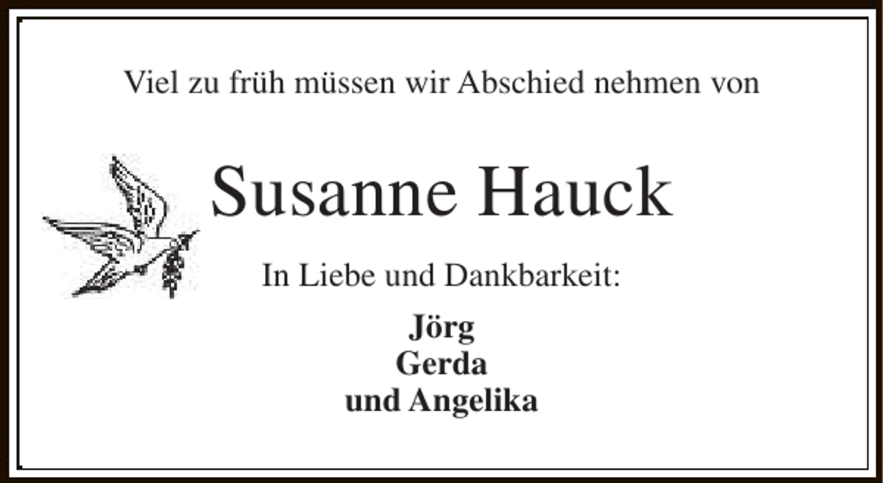 <p>Viel zu früh müssen wir Abschied nehmen von</p><p>Susanne Hauck<br />In Liebe und Dankbarkeit:<br />Jörg<br />Gerda<br />und Angelika</p>
