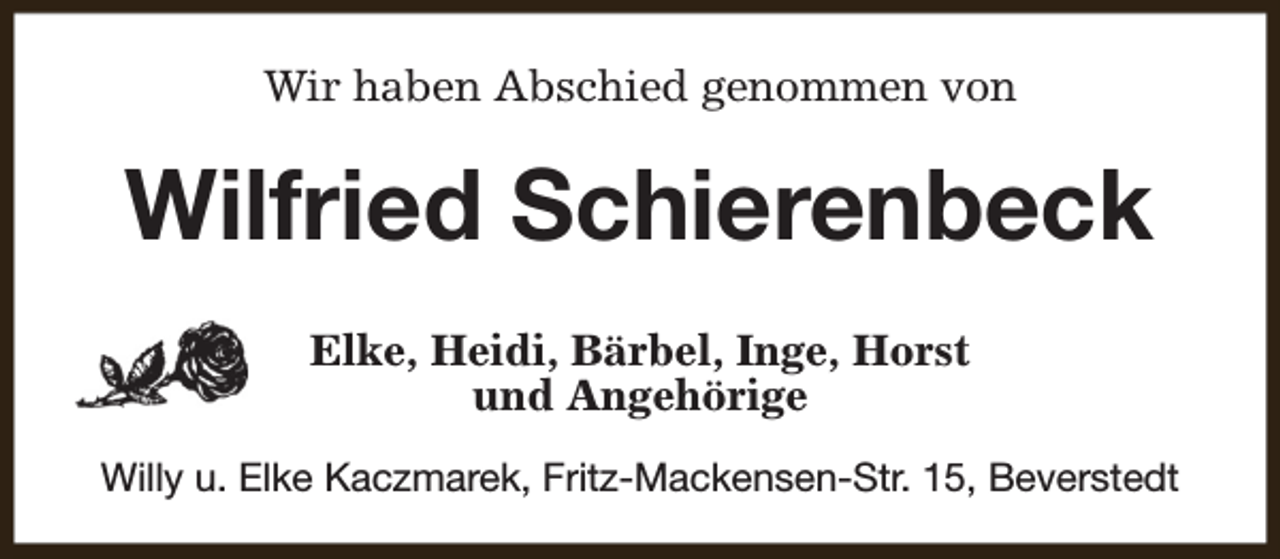 <p>Wir haben Abschied genommen von</p><p>Wilfried Schierenbeck<br />Elke, Heidi, Bärbel, Inge, Horst<br />und Angehörige<br />Willy u. Elke Kaczmarek, Fritz-Mackensen-Str. 15, Beverstedt</p>