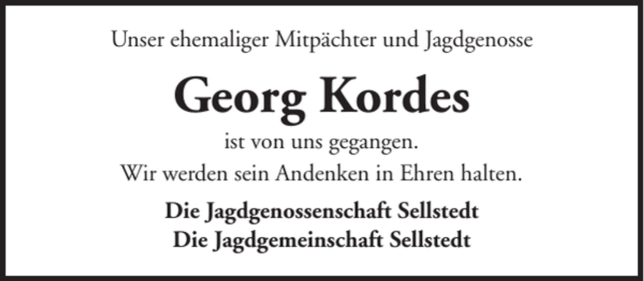 <p>Unser ehemaliger Mitpächter und Jagdgenosse</p><p>Georg Kordes<br />ist von uns gegangen.<br />Wir werden sein Andenken in Ehren halten.<br />Die Jagdgenossenschaft Sellstedt<br />Die Jagdgemeinschaft Sellstedt</p>