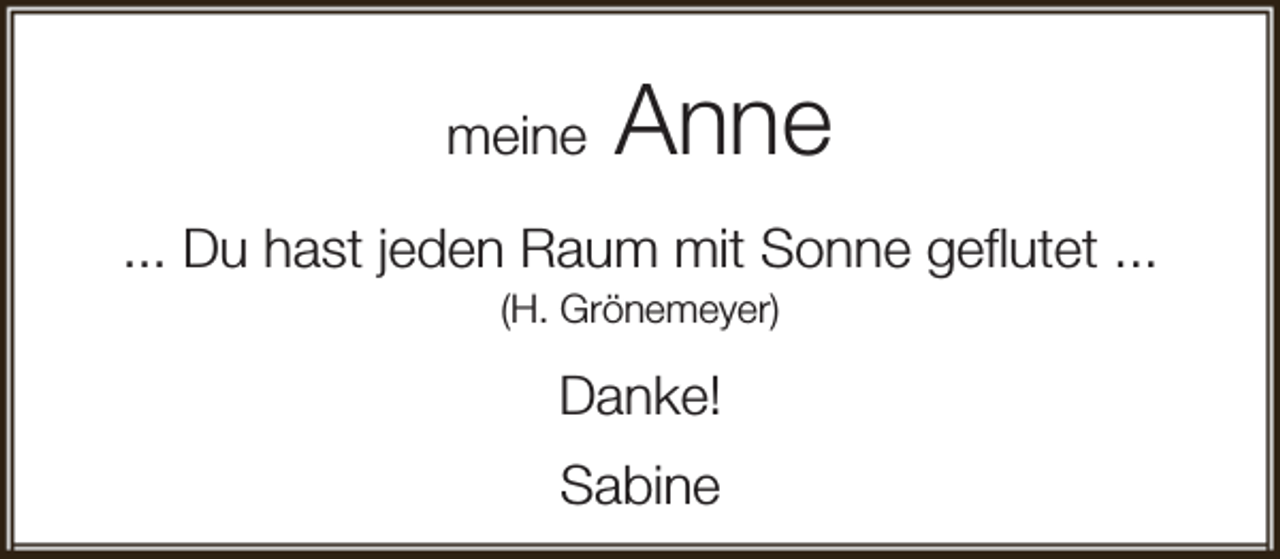 <p>meine</p><p>Anne</p><p>... Du hast jeden Raum mit Sonne geflutet ...<br />(H. Grönemeyer)</p><p>Danke!<br />Sabine</p>