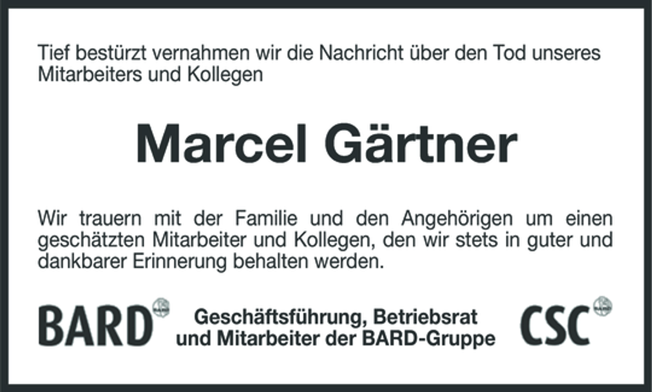 <p>Tief bestürzt vernahmen wir die Nachricht über den Tod unseres Mitarbeiters und Kollegen</p><p>Marcel Gärtner<br />Wir trauern mit der Familie und den Angehörigen um einen geschätzten Mitarbeiter und Kollegen, den wir stets in guter und dankbarer Erinnerung behalten werden. Geschäftsführung, Betriebsrat und Mitarbeiter der BARD-Gruppe</p>