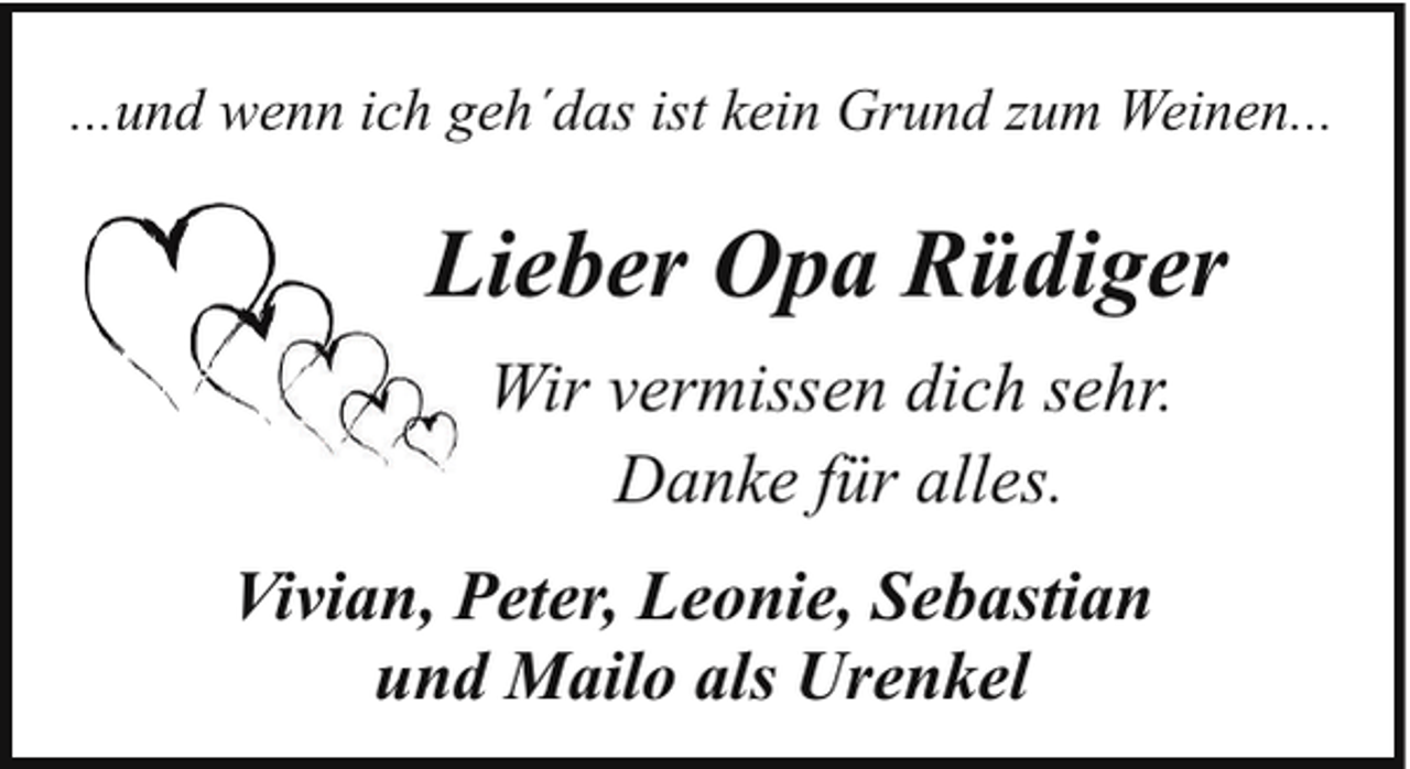 <p>...und wenn ich geh´das ist kein Grund zum Weinen...</p><p>Lieber Opa Rüdiger<br />Wir vermissen dich sehr.<br />Danke für alles.<br />Vivian, Peter, Leonie, Sebastian<br />und Mailo als Urenkel</p>