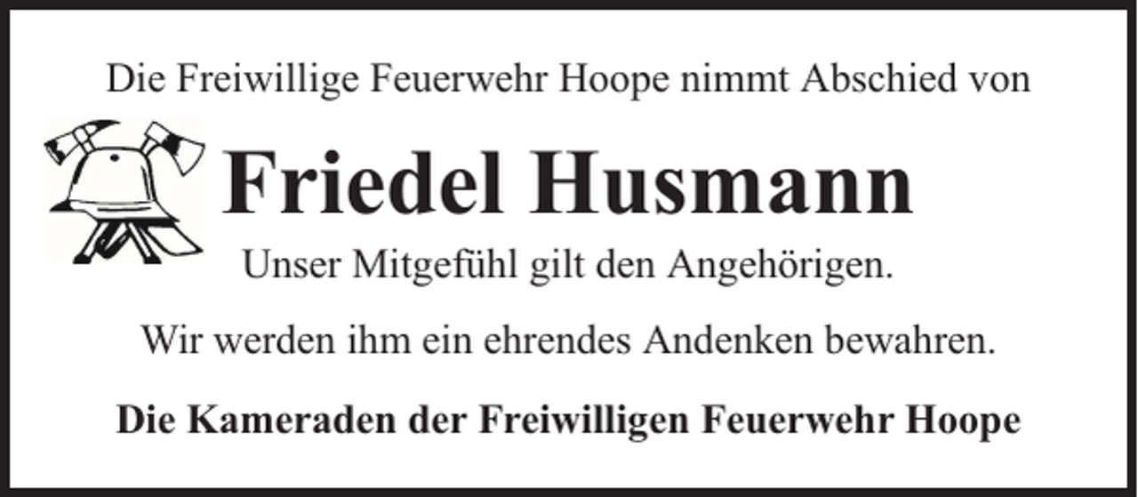 <p>Die Freiwillige Feuerwehr Hoope nimmt Abschied von</p><p>Friedel Husmann<br />Unser Mitgefühl gilt den Angehörigen.</p><p>Wir werden ihm ein ehrendes Andenken bewahren.<br />Die Kameraden der Freiwilligen Feuerwehr Hoope</p>